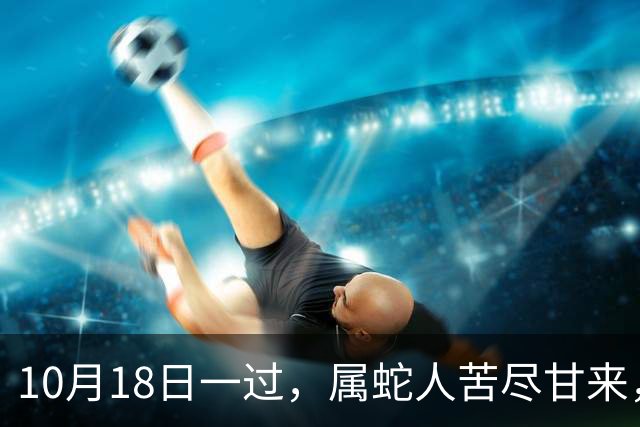 10月18日一过，属蛇人苦尽甘来，两大喜事进门